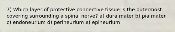 7) Which layer of protective connective tissue is the outermost covering surrounding a spinal nerve? a) dura mater b) pia mater c) endoneurium d) perineurium e) epineurium