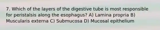 7. Which of the layers of the digestive tube is most responsible for peristalsis along <a href='https://www.questionai.com/knowledge/kSjVhaa9qF-the-esophagus' class='anchor-knowledge'>the esophagus</a>? A) Lamina propria B) Muscularis externa C) Submucosa D) Mucosal epithelium