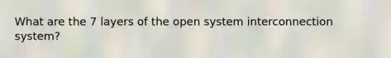 What are the 7 layers of the open system interconnection system?