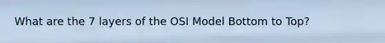 What are the 7 layers of the OSI Model Bottom to Top?