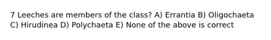 7 Leeches are members of the class? A) Errantia B) Oligochaeta C) Hirudinea D) Polychaeta E) None of the above is correct