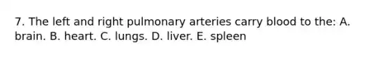 7. The left and right pulmonary arteries carry blood to the: A. brain. B. heart. C. lungs. D. liver. E. spleen