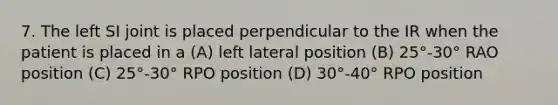 7. The left SI joint is placed perpendicular to the IR when the patient is placed in a (A) left lateral position (B) 25°-30° RAO position (C) 25°-30° RPO position (D) 30°-40° RPO position