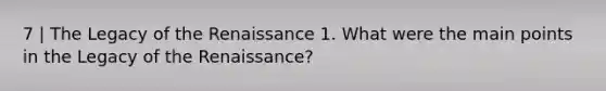 7 | The Legacy of the Renaissance 1. What were the main points in the Legacy of the Renaissance?