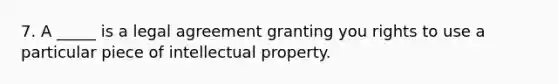 7. A _____ is a legal agreement granting you rights to use a particular piece of intellectual property.