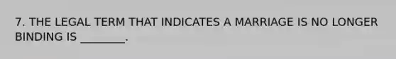 7. THE LEGAL TERM THAT INDICATES A MARRIAGE IS NO LONGER BINDING IS ________.