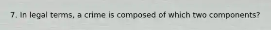 7. In legal terms, a crime is composed of which two components?