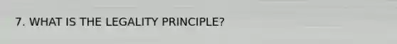 7. WHAT IS THE LEGALITY PRINCIPLE?