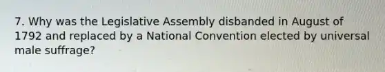 7. Why was the Legislative Assembly disbanded in August of 1792 and replaced by a National Convention elected by universal male suffrage?