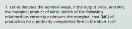 7. Let W denotes the nominal wage, P the output price, and MPL the marginal product of labor. Which of the following relationships correctly estimates the marginal cost (MC) of production for a perfectly competitive firm in the short run?