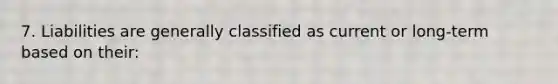 7. Liabilities are generally classified as current or long-term based on their: