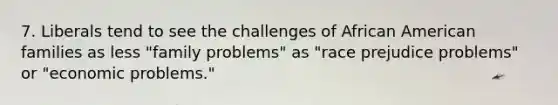 7. Liberals tend to see the challenges of African American families as less "family problems" as "race prejudice problems" or "economic problems."