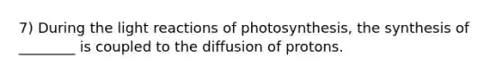 7) During the light reactions of photosynthesis, the synthesis of ________ is coupled to the diffusion of protons.