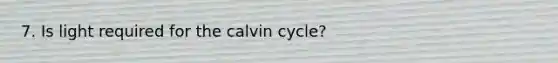 7. Is light required for the calvin cycle?