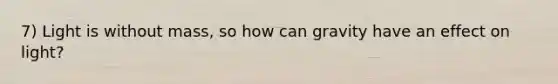 7) Light is without mass, so how can gravity have an effect on light?