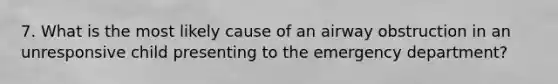 7. What is the most likely cause of an airway obstruction in an unresponsive child presenting to the emergency department?