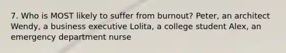 7. Who is MOST likely to suffer from burnout? Peter, an architect Wendy, a business executive Lolita, a college student Alex, an emergency department nurse