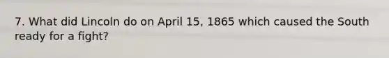 7. What did Lincoln do on April 15, 1865 which caused the South ready for a fight?