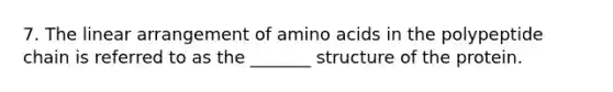 7. The linear arrangement of amino acids in the polypeptide chain is referred to as the _______ structure of the protein.