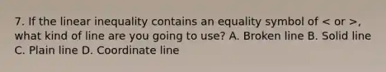 7. If the linear inequality contains an equality symbol of , what kind of line are you going to use? A. Broken line B. Solid line C. Plain line D. Coordinate line