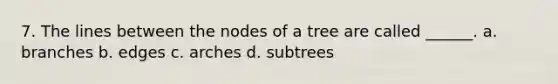 7. The lines between the nodes of a tree are called ______. a. branches b. edges c. arches d. subtrees