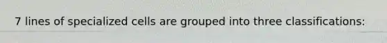 7 lines of specialized cells are grouped into three classifications: