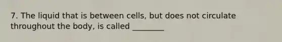 7. The liquid that is between cells, but does not circulate throughout the body, is called ________