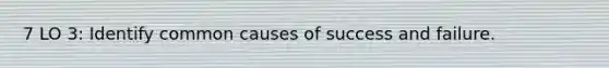 7 LO 3: Identify common causes of success and failure.