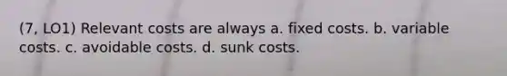 (7, LO1) Relevant costs are always a. fixed costs. b. variable costs. c. avoidable costs. d. sunk costs.