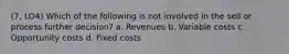 (7, LO4) Which of the following is not involved in the sell or process further decision? a. Revenues b. Variable costs c. Opportunity costs d. Fixed costs