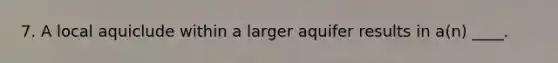 7. A local aquiclude within a larger aquifer results in a(n) ____.