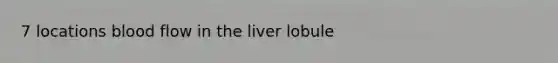 7 locations blood flow in the liver lobule