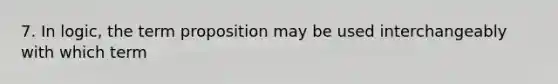 7. In logic, the term proposition may be used interchangeably with which term