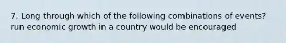 7. Long through which of the following combinations of events? run economic growth in a country would be encouraged