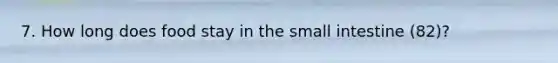 7. How long does food stay in the small intestine (82)?