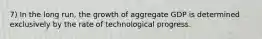 7) In the long run, the growth of aggregate GDP is determined exclusively by the rate of technological progress.