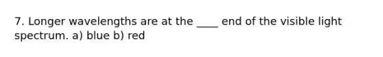 7. Longer wavelengths are at the ____ end of the visible light spectrum. a) blue b) red
