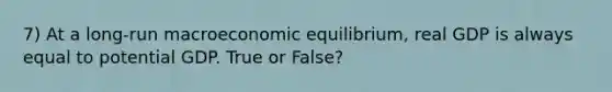 7) At a long-run macroeconomic equilibrium, real GDP is always equal to potential GDP. True or False?