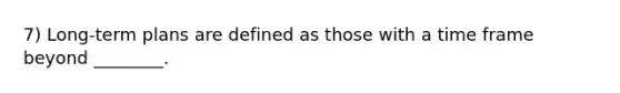 7) Long-term plans are defined as those with a time frame beyond ________.