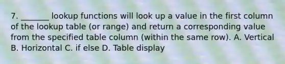 7. _______ lookup functions will look up a value in the first column of the lookup table (or range) and return a corresponding value from the specified table column (within the same row). A. Vertical B. Horizontal C. if else D. Table display