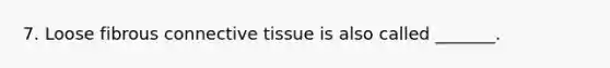 7. Loose fibrous connective tissue is also called _______.