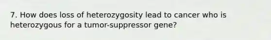 7. How does loss of heterozygosity lead to cancer who is heterozygous for a tumor-suppressor gene?