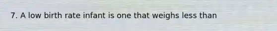 7. A low birth rate infant is one that weighs less than