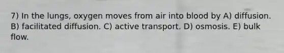 7) In the lungs, oxygen moves from air into blood by A) diffusion. B) facilitated diffusion. C) active transport. D) osmosis. E) bulk flow.