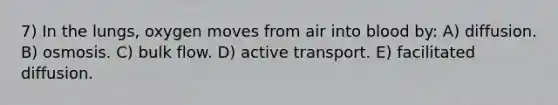 7) In the lungs, oxygen moves from air into blood by: A) diffusion. B) osmosis. C) bulk flow. D) active transport. E) facilitated diffusion.