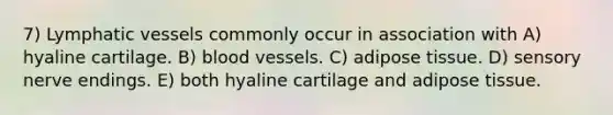 7) Lymphatic vessels commonly occur in association with A) hyaline cartilage. B) blood vessels. C) adipose tissue. D) sensory nerve endings. E) both hyaline cartilage and adipose tissue.