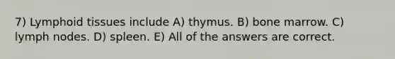 7) Lymphoid tissues include A) thymus. B) bone marrow. C) lymph nodes. D) spleen. E) All of the answers are correct.