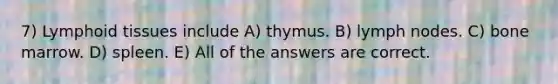 7) Lymphoid tissues include A) thymus. B) lymph nodes. C) bone marrow. D) spleen. E) All of the answers are correct.