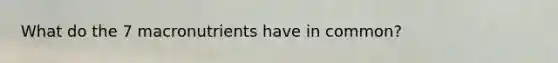 What do the 7 macronutrients have in common?