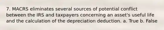 7. MACRS eliminates several sources of potential conflict between the IRS and taxpayers concerning an asset's useful life and the calculation of the depreciation deduction. a. True b. False